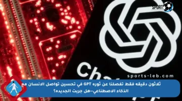 ثلاثون دقيقة فقط تفصلنا عن ثورة GPT في تحسين تواصل الإنسان مع الذكاء الاصطناعي—هل جربت الجديدة؟